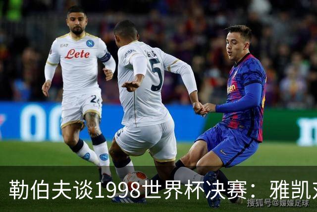 勒伯夫谈1998世界杯决赛：雅凯对我完全有信心 我要应对大罗挑战