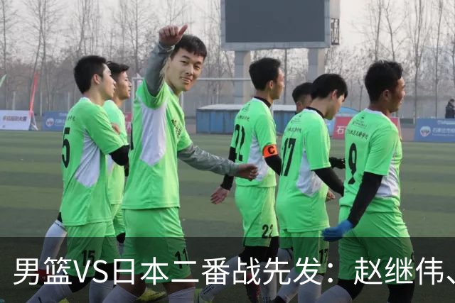 男篮VS日本二番战先发：赵继伟、贺希宁、王俊杰、朱俊龙、胡金秋