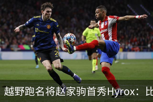 越野跑名将赵家驹首秀Hyrox：比想象中更累
